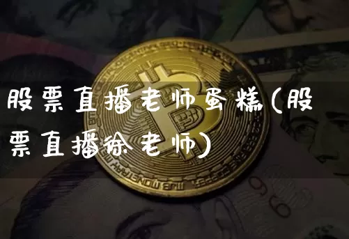 股票直播老师蛋糕(股票直播徐老师)_https://www.erdeww.com_期货行情_第1张