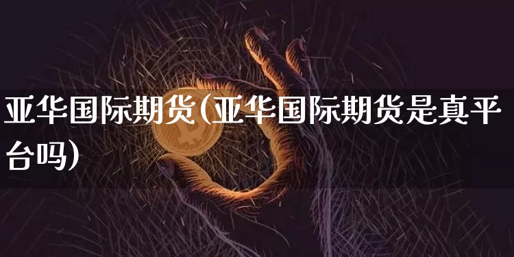亚华国际期货(亚华国际期货是真平台吗)_https://www.erdeww.com_期货行情_第1张