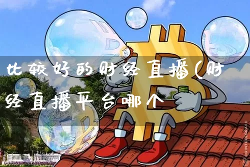 比较好的财经直播(财经直播平台哪个奿_https://www.erdeww.com_期货_第1张