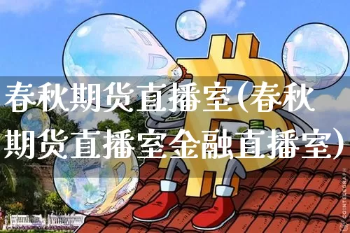 春秋期货直播室(春秋期货直播室金融直播室)_https://www.erdeww.com_期货_第1张