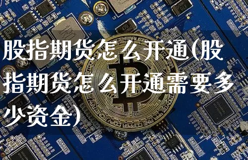 股指期货怎么开通(股指期货怎么开通需要多少资金)_https://www.erdeww.com_期货_第1张
