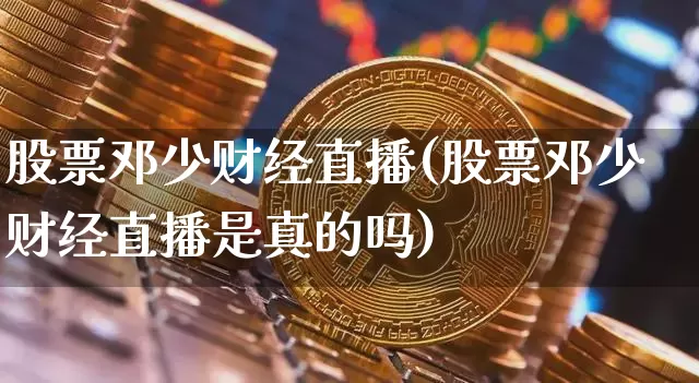 股票邓少财经直播(股票邓少财经直播是真的吗)_https://www.erdeww.com_期货_第1张