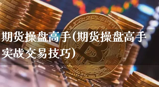 期货操盘高手(期货操盘高手实战交易技巧)_https://www.erdeww.com_期货资讯_第1张
