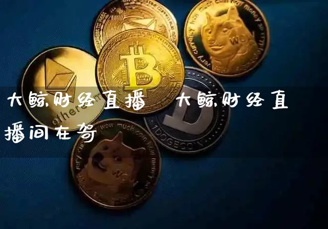 大鲸财经直播闿大鲸财经直播间在哿_https://www.erdeww.com_期货_第1张
