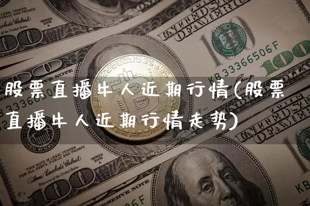 股票直播牛人近期行情(股票直播牛人近期行情走势)_https://www.erdeww.com_期货走势_第1张