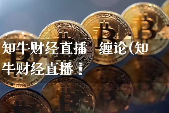 知牛财经直播   缠论(知牛财经直播闿_https://www.erdeww.com_期货资讯_第1张