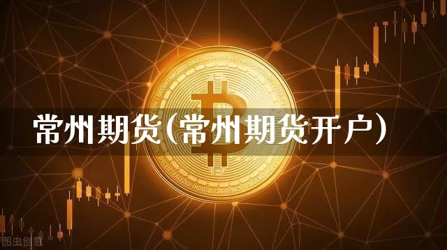 常州期货(常州期货开户)_https://www.erdeww.com_期货知识_第1张