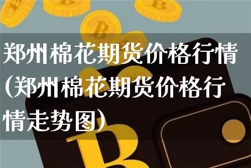 郑州棉花期货价格行情(郑州棉花期货价格行情走势图)_https://www.erdeww.com_期货_第1张