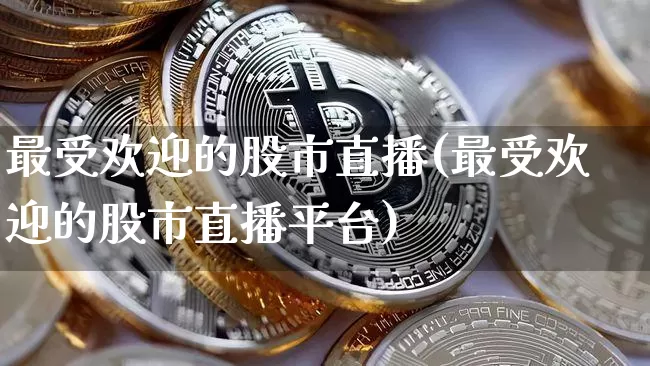最受欢迎的股市直播(最受欢迎的股市直播平台)_https://www.erdeww.com_期货知识_第1张
