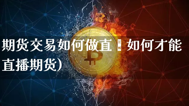 期货交易如何做直撿如何才能直播期货)_https://www.erdeww.com_期货资讯_第1张