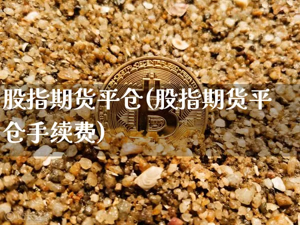 股指期货平仓(股指期货平仓手续费)_https://www.erdeww.com_期货资讯_第1张