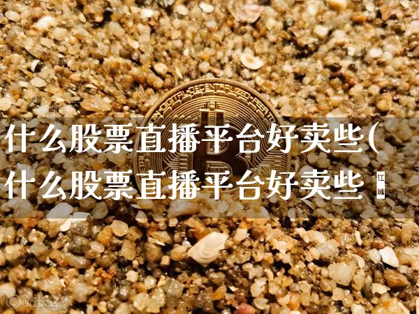 什么股票直播平台好卖些(什么股票直播平台好卖些呿_https://www.erdeww.com_期货_第1张