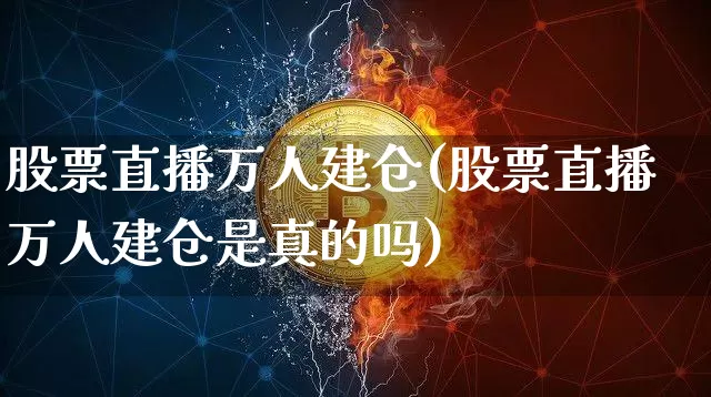 股票直播万人建仓(股票直播万人建仓是真的吗)_https://www.erdeww.com_期货_第1张