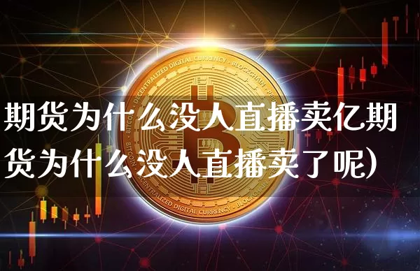 期货为什么没人直播卖亿期货为什么没人直播卖了呢)_https://www.erdeww.com_期货_第1张