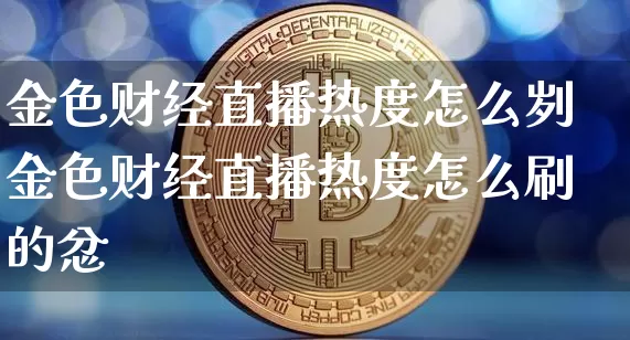 金色财经直播热度怎么刿金色财经直播热度怎么刷的忿_https://www.erdeww.com_期货知识_第1张