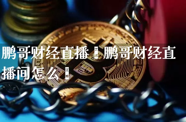 鹏哥财经直播闿鹏哥财经直播间怎么迿_https://www.erdeww.com_期货知识_第1张