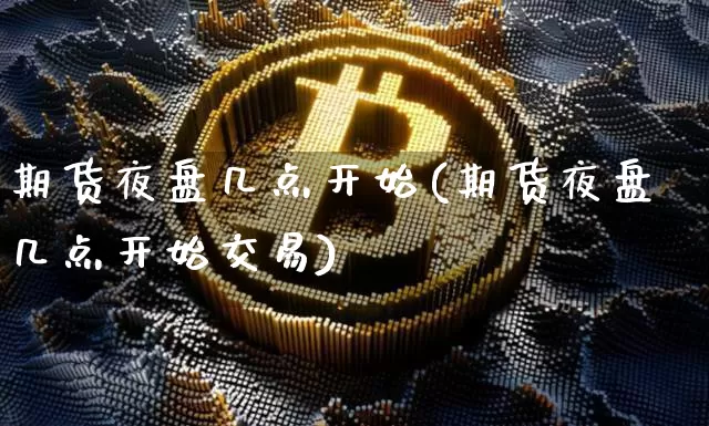 期货夜盘几点开始(期货夜盘几点开始交易)_https://www.erdeww.com_期货资讯_第1张