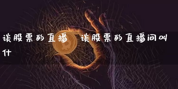 谈股票的直播闿谈股票的直播间叫什乿_https://www.erdeww.com_期货_第1张