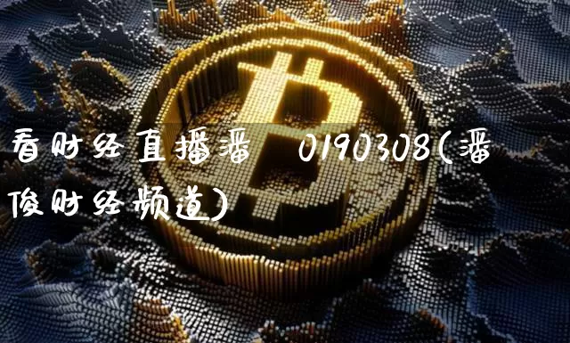 看财经直播潘俿0190308(潘俊财经频道)_https://www.erdeww.com_期货知识_第1张