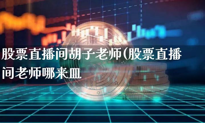 股票直播间胡子老师(股票直播间老师哪来皿_https://www.erdeww.com_期货资讯_第1张