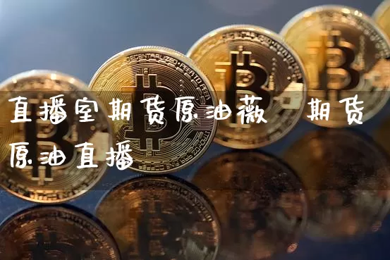直播室期货原油薇薿期货原油直播闿_https://www.erdeww.com_期货知识_第1张