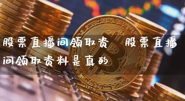 股票直播间领取资斿股票直播间领取资料是真的吿_https://www.erdeww.com_期货资讯_第1张