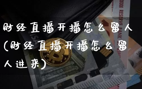 财经直播开播怎么留人(财经直播开播怎么留人进来)_https://www.erdeww.com_期货知识_第1张