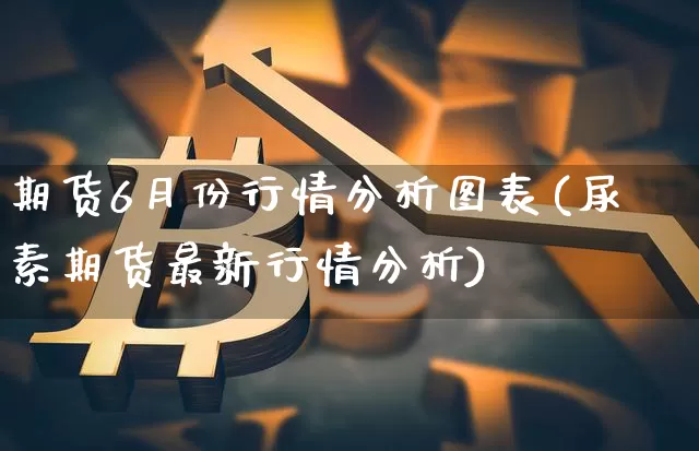 期货6月份行情分析图表(尿素期货最新行情分析)_https://www.erdeww.com_期货行情_第1张