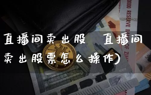 直播间卖出股祿直播间卖出股票怎么操作)_https://www.erdeww.com_期货行情_第1张