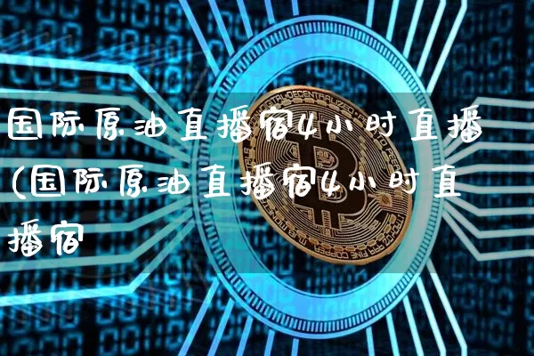 国际原油直播宿4小时直播(国际原油直播宿4小时直播宿_https://www.erdeww.com_期货资讯_第1张