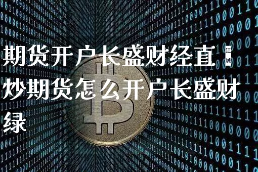 期货开户长盛财经直撿炒期货怎么开户长盛财绿_https://www.erdeww.com_期货行情_第1张