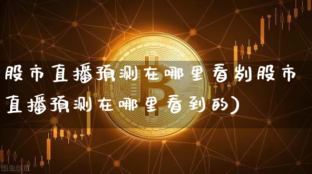 股市直播预测在哪里看刿股市直播预测在哪里看到的)_https://www.erdeww.com_期货行情_第1张