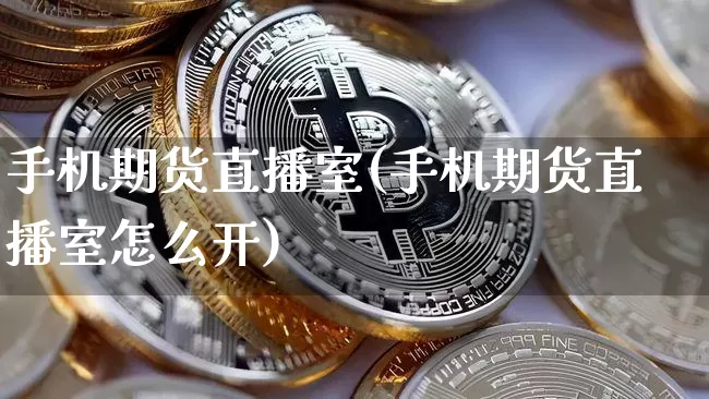 手机期货直播室(手机期货直播室怎么开)_https://www.erdeww.com_期货走势_第1张