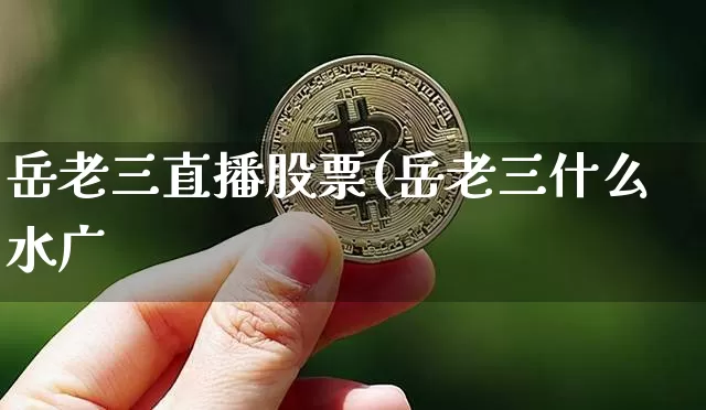 岳老三直播股票(岳老三什么水广_https://www.erdeww.com_期货行情_第1张