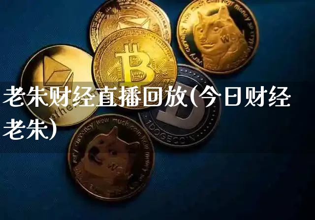 老朱财经直播回放(今日财经老朱)_https://www.erdeww.com_期货资讯_第1张