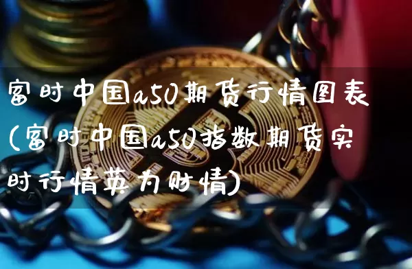 富时中国a50期货行情图表(富时中国a50指数期货实时行情英为财情)_https://www.erdeww.com_期货知识_第1张