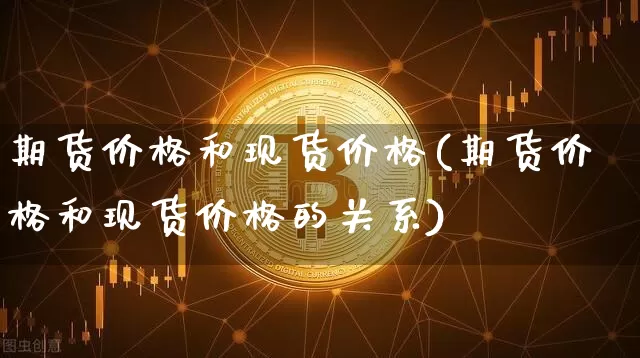 期货价格和现货价格(期货价格和现货价格的关系)_https://www.erdeww.com_期货资讯_第1张