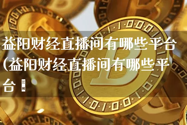 益阳财经直播间有哪些平台(益阳财经直播间有哪些平台啿_https://www.erdeww.com_期货_第1张