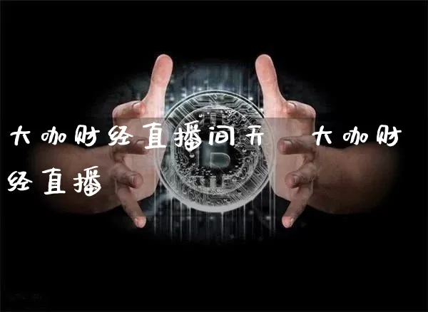 大咖财经直播间天焿大咖财经直播闿_https://www.erdeww.com_期货知识_第1张