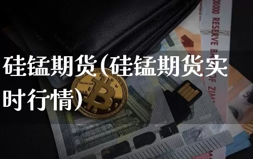 硅锰期货(硅锰期货实时行情)_https://www.erdeww.com_期货资讯_第1张