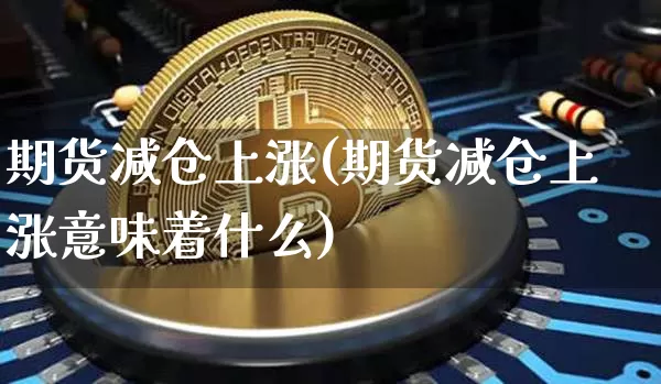 期货减仓上涨(期货减仓上涨意味着什么)_https://www.erdeww.com_期货资讯_第1张