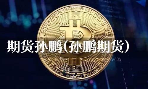 期货孙鹏(孙鹏期货)_https://www.erdeww.com_期货资讯_第1张