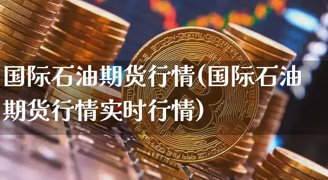 国际石油期货行情(国际石油期货行情实时行情)_https://www.erdeww.com_期货走势_第1张