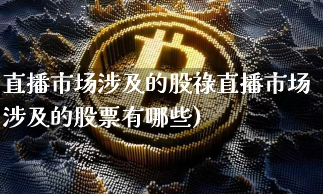 直播市场涉及的股祿直播市场涉及的股票有哪些)_https://www.erdeww.com_期货走势_第1张
