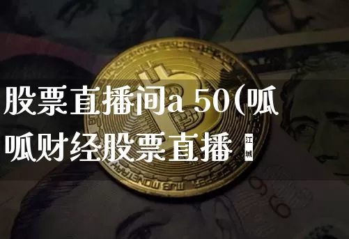 股票直播间a 50(呱呱财经股票直播闿_https://www.erdeww.com_期货走势_第1张