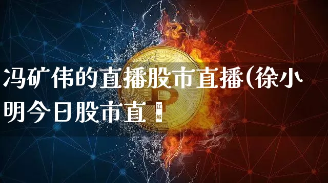 冯矿伟的直播股市直播(徐小明今日股市直撿_https://www.erdeww.com_期货资讯_第1张