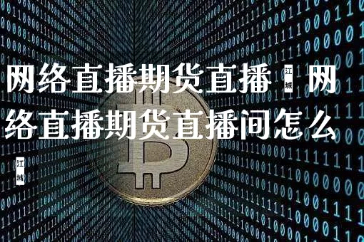 网络直播期货直播闿网络直播期货直播间怎么迿_https://www.erdeww.com_期货行情_第1张
