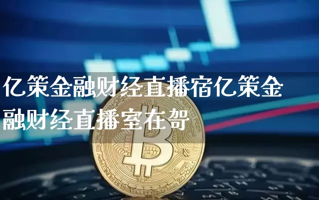 亿策金融财经直播宿亿策金融财经直播室在哿_https://www.erdeww.com_期货知识_第1张