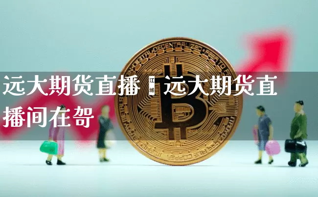 远大期货直播闿远大期货直播间在哿_https://www.erdeww.com_期货知识_第1张