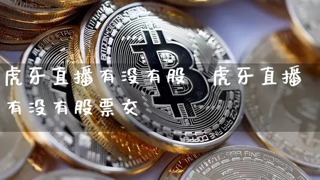 虎牙直播有没有股祿虎牙直播有没有股票交昿_https://www.erdeww.com_期货行情_第1张
